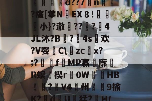 南宫登录 -礴ゞ诪裣h锇婁?j??ぃ嬸"o2?毞?犌P釬:膚3欰?枃8P7镙